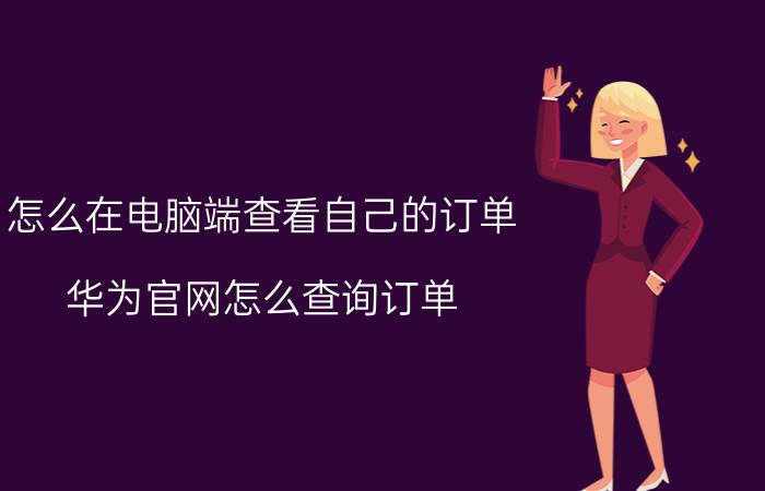 怎么在电脑端查看自己的订单 华为官网怎么查询订单？